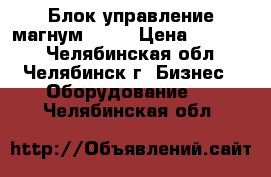 Блок управление магнум 742f › Цена ­ 20 000 - Челябинская обл., Челябинск г. Бизнес » Оборудование   . Челябинская обл.